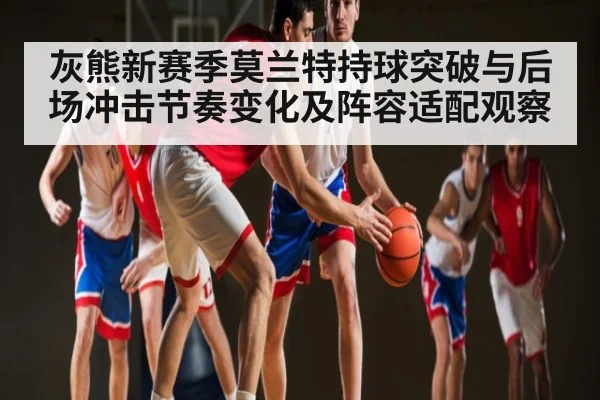 灰熊新赛季莫兰特持球突破与后场冲击节奏变化及阵容适配观察